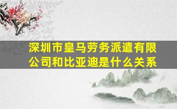 深圳市皇马劳务派遣有限公司和比亚迪是什么关系