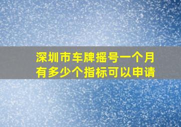 深圳市车牌摇号一个月有多少个指标可以申请