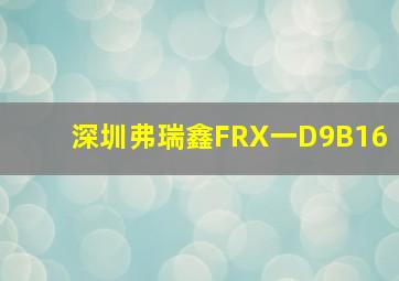 深圳弗瑞鑫FRX一D9B16