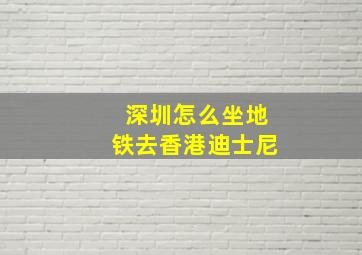 深圳怎么坐地铁去香港迪士尼