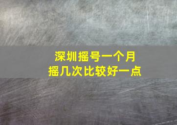 深圳摇号一个月摇几次比较好一点