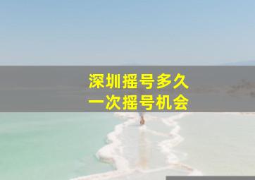 深圳摇号多久一次摇号机会