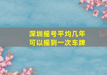 深圳摇号平均几年可以摇到一次车牌