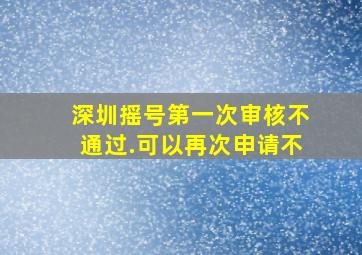 深圳摇号第一次审核不通过.可以再次申请不