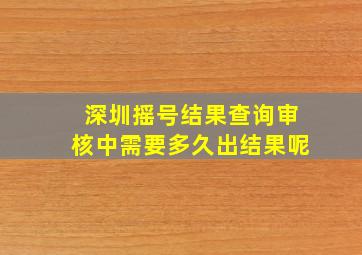 深圳摇号结果查询审核中需要多久出结果呢