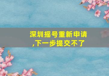 深圳摇号重新申请,下一步提交不了