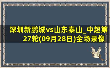 深圳新鹏城vs山东泰山_中超第27轮(09月28日)全场录像