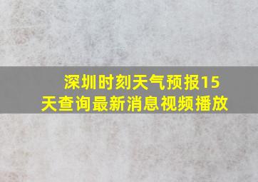 深圳时刻天气预报15天查询最新消息视频播放