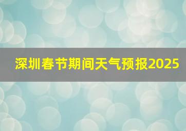 深圳春节期间天气预报2025