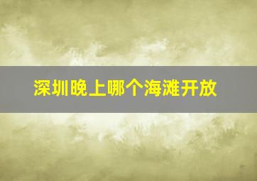 深圳晚上哪个海滩开放