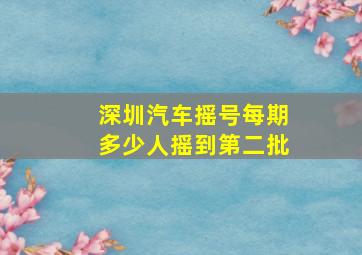 深圳汽车摇号每期多少人摇到第二批