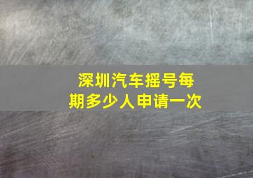 深圳汽车摇号每期多少人申请一次