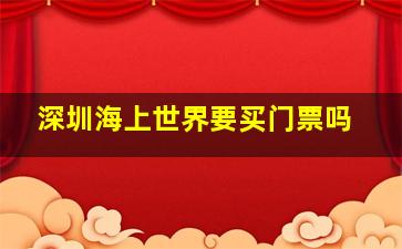 深圳海上世界要买门票吗