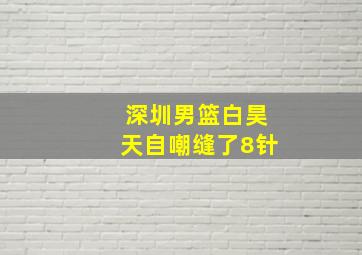 深圳男篮白昊天自嘲缝了8针