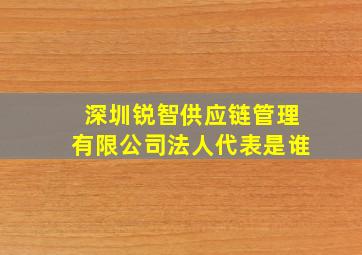 深圳锐智供应链管理有限公司法人代表是谁