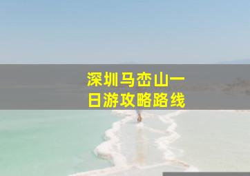 深圳马峦山一日游攻略路线