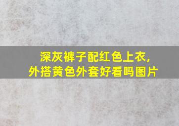 深灰裤子配红色上衣,外搭黄色外套好看吗图片