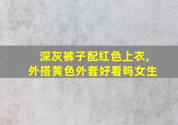 深灰裤子配红色上衣,外搭黄色外套好看吗女生