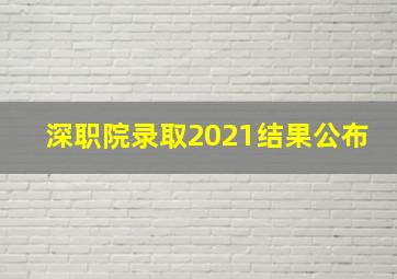 深职院录取2021结果公布