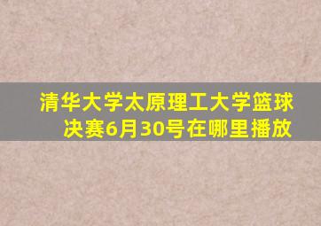 清华大学太原理工大学篮球决赛6月30号在哪里播放