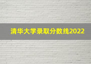 清华大学录取分数线2022