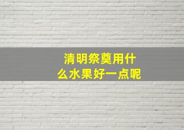 清明祭奠用什么水果好一点呢