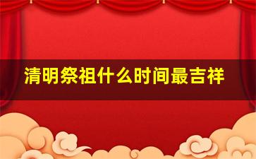 清明祭祖什么时间最吉祥