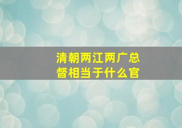 清朝两江两广总督相当于什么官