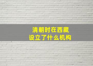 清朝时在西藏设立了什么机构