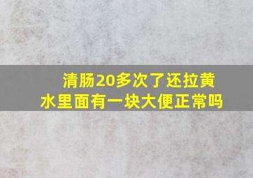 清肠20多次了还拉黄水里面有一块大便正常吗