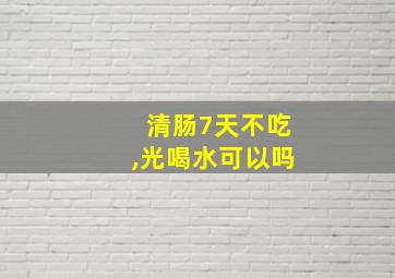 清肠7天不吃,光喝水可以吗