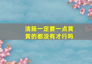 清肠一定要一点黄黄的都没有才行吗