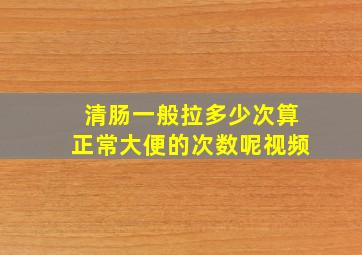 清肠一般拉多少次算正常大便的次数呢视频