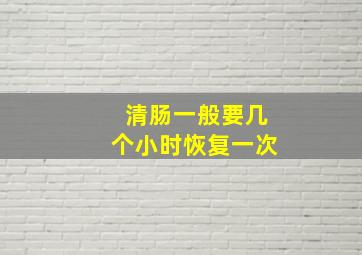 清肠一般要几个小时恢复一次