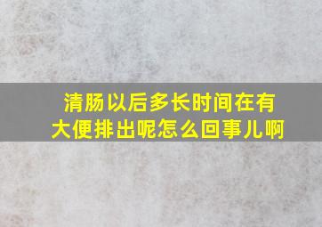 清肠以后多长时间在有大便排出呢怎么回事儿啊