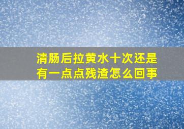 清肠后拉黄水十次还是有一点点残渣怎么回事