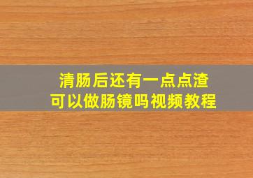 清肠后还有一点点渣可以做肠镜吗视频教程