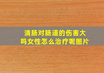 清肠对肠道的伤害大吗女性怎么治疗呢图片