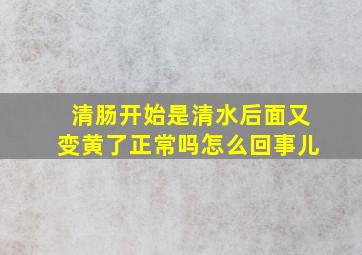 清肠开始是清水后面又变黄了正常吗怎么回事儿