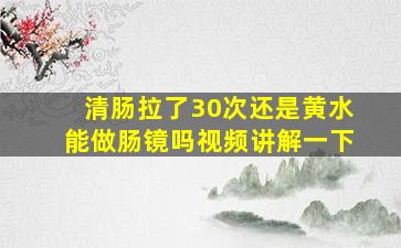 清肠拉了30次还是黄水能做肠镜吗视频讲解一下