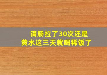 清肠拉了30次还是黄水这三天就喝稀饭了