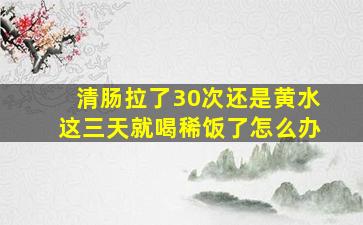 清肠拉了30次还是黄水这三天就喝稀饭了怎么办