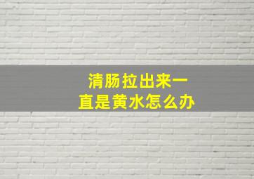 清肠拉出来一直是黄水怎么办