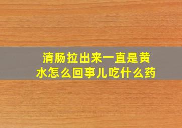 清肠拉出来一直是黄水怎么回事儿吃什么药