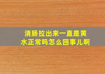 清肠拉出来一直是黄水正常吗怎么回事儿啊