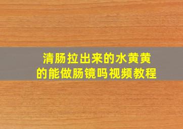 清肠拉出来的水黄黄的能做肠镜吗视频教程