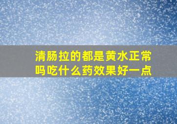 清肠拉的都是黄水正常吗吃什么药效果好一点