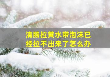 清肠拉黄水带泡沫已经拉不出来了怎么办