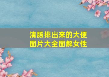 清肠排出来的大便图片大全图解女性