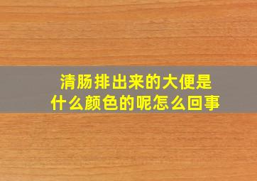 清肠排出来的大便是什么颜色的呢怎么回事